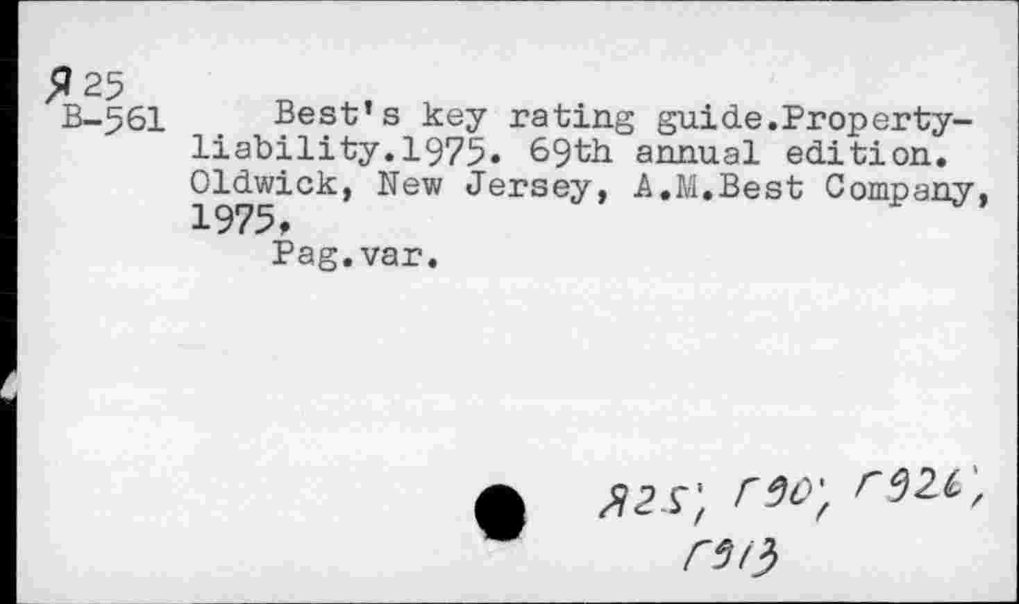 ﻿fl 25
B-561	0 Best’s key rating guide.Property-
liability. 1975« 69th annual edition. Oldwick, New Jersey, A.M.Best Company. 1975,
Pag.var.
<526;